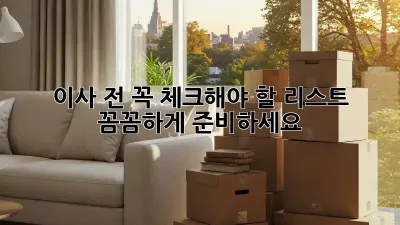 이사 전 꼭 체크해야 할 리스트! 꼼꼼하게 준비하세요